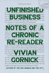Unfinished Business: Notes of a Chronic Re-Reader by Vivian Gornick, author of The Odd Woman and the City
